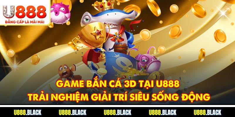 Game bắn cá 3D tại U888: Trải nghiệm giải trí siêu sống động